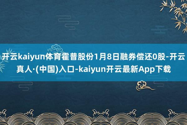 开云kaiyun体育霍普股份1月8日融券偿还0股-开云真人·(中国)入口-kaiyun开云最新App下载