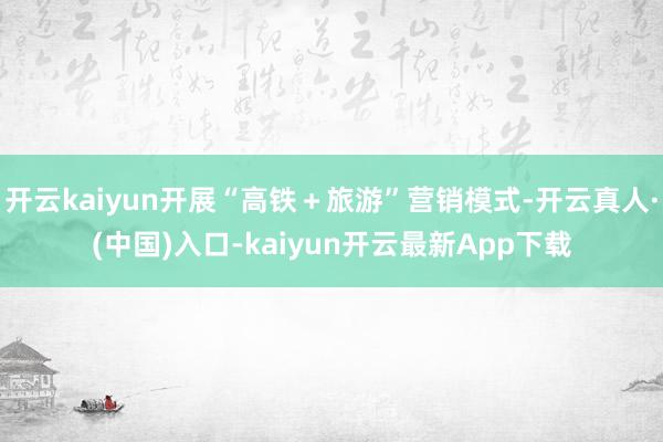 开云kaiyun开展“高铁＋旅游”营销模式-开云真人·(中国)入口-kaiyun开云最新App下载