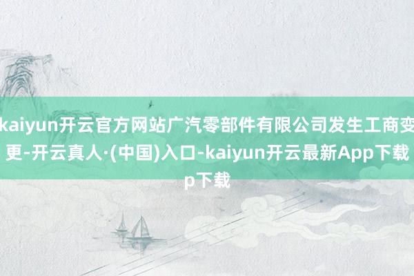 kaiyun开云官方网站广汽零部件有限公司发生工商变更-开云真人·(中国)入口-kaiyun开云最新App下载