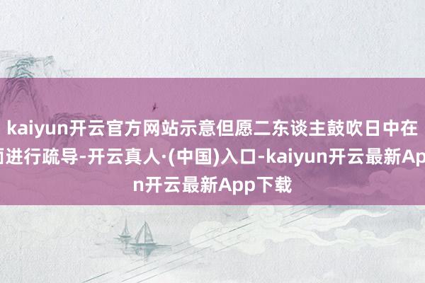 kaiyun开云官方网站示意但愿二东谈主鼓吹日中在各层面进行疏导-开云真人·(中国)入口-kaiyun开云最新App下载