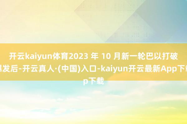 开云kaiyun体育2023 年 10 月新一轮巴以打破爆发后-开云真人·(中国)入口-kaiyun开云最新App下载