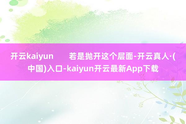开云kaiyun       若是抛开这个层面-开云真人·(中国)入口-kaiyun开云最新App下载