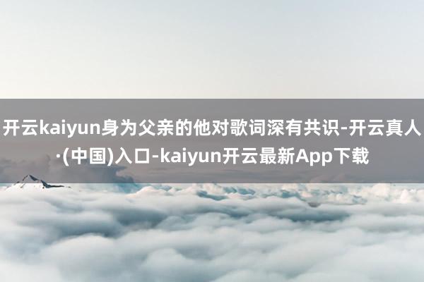 开云kaiyun身为父亲的他对歌词深有共识-开云真人·(中国)入口-kaiyun开云最新App下载