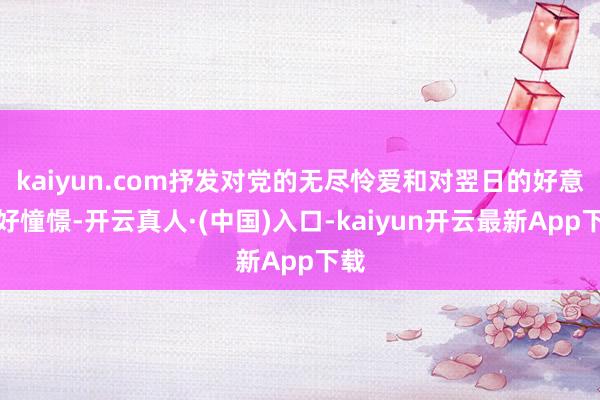 kaiyun.com抒发对党的无尽怜爱和对翌日的好意思好憧憬-开云真人·(中国)入口-kaiyun开云最新App下载