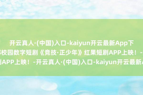 开云真人·(中国)入口-kaiyun开云最新App下载就在6月6日！山东首部校园数字短剧《竞技·正少年》红果短剧APP上映！-开云真人·(中国)入口-kaiyun开云最新App下载