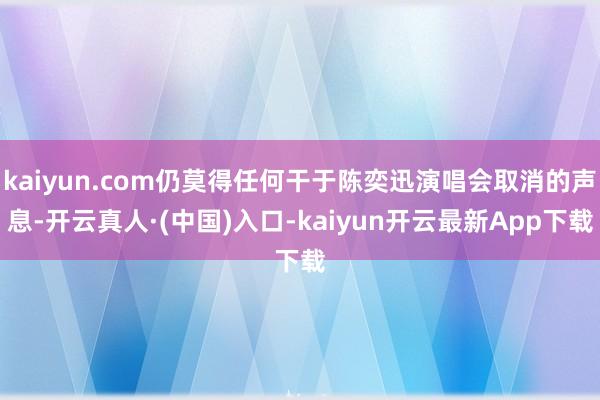 kaiyun.com仍莫得任何干于陈奕迅演唱会取消的声息-开云真人·(中国)入口-kaiyun开云最新App下载