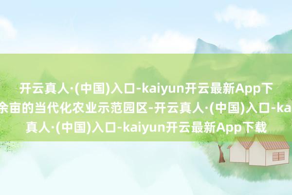 开云真人·(中国)入口-kaiyun开云最新App下载打形成当今占地400余亩的当代化农业示范园区-开云真人·(中国)入口-kaiyun开云最新App下载
