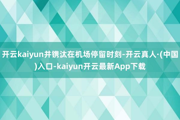 开云kaiyun并镌汰在机场停留时刻-开云真人·(中国)入口-kaiyun开云最新App下载