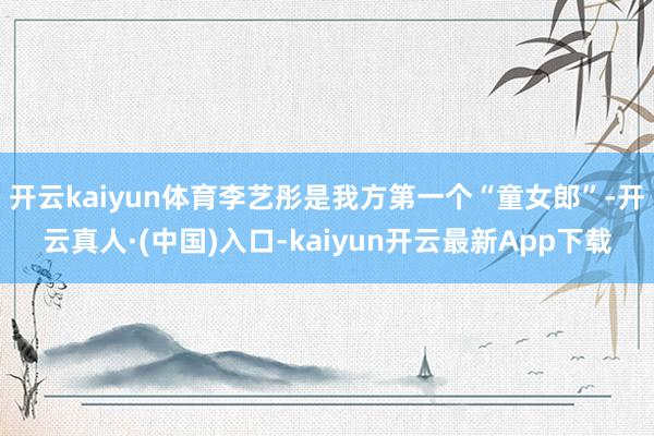 开云kaiyun体育李艺彤是我方第一个“童女郎”-开云真人·(中国)入口-kaiyun开云最新App下载