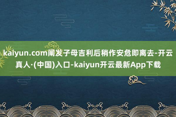kaiyun.com阐发子母吉利后稍作安危即离去-开云真人·(中国)入口-kaiyun开云最新App下载