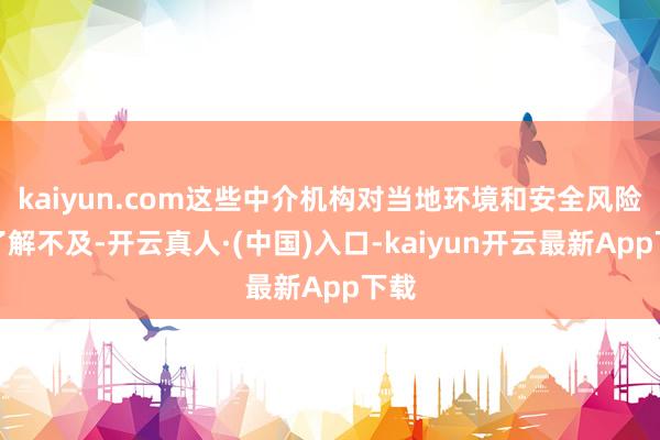 kaiyun.com这些中介机构对当地环境和安全风险的了解不及-开云真人·(中国)入口-kaiyun开云最新App下载