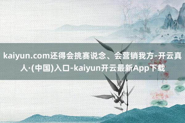 kaiyun.com还得会挑赛说念、会营销我方-开云真人·(中国)入口-kaiyun开云最新App下载