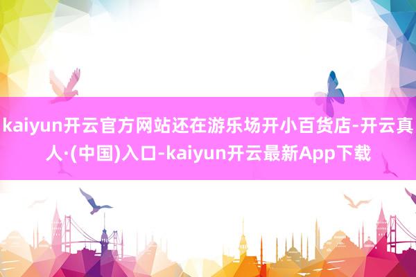 kaiyun开云官方网站还在游乐场开小百货店-开云真人·(中国)入口-kaiyun开云最新App下载