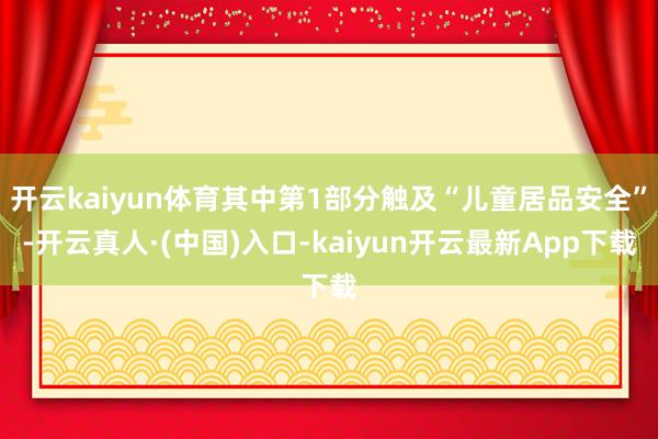 开云kaiyun体育其中第1部分触及“儿童居品安全”-开云真人·(中国)入口-kaiyun开云最新App下载