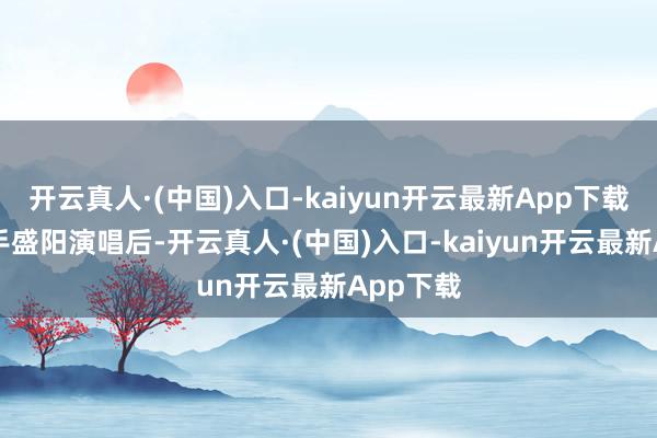 开云真人·(中国)入口-kaiyun开云最新App下载19岁选手盛阳演唱后-开云真人·(中国)入口-kaiyun开云最新App下载