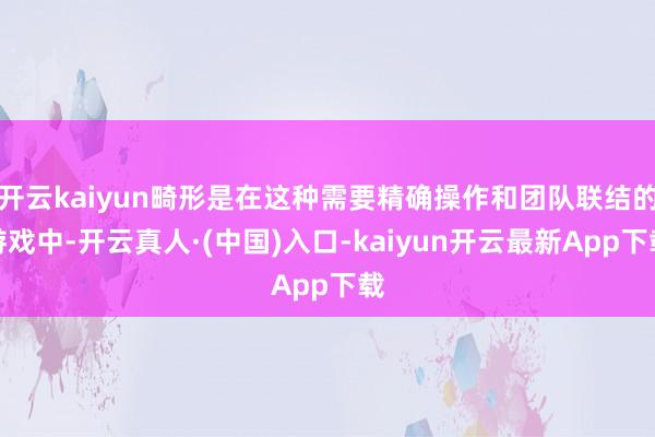 开云kaiyun畸形是在这种需要精确操作和团队联结的游戏中-开云真人·(中国)入口-kaiyun开云最新App下载