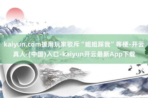 kaiyun.com援用玩家驳斥“姐姐踩我”等梗-开云真人·(中国)入口-kaiyun开云最新App下载