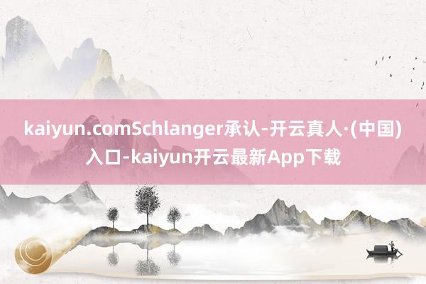 kaiyun.comSchlanger承认-开云真人·(中国)入口-kaiyun开云最新App下载