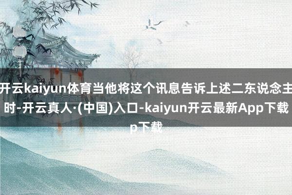 开云kaiyun体育当他将这个讯息告诉上述二东说念主时-开云真人·(中国)入口-kaiyun开云最新App下载