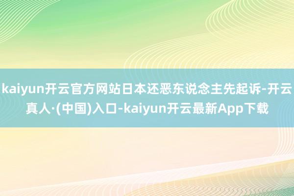 kaiyun开云官方网站日本还恶东说念主先起诉-开云真人·(中国)入口-kaiyun开云最新App下载