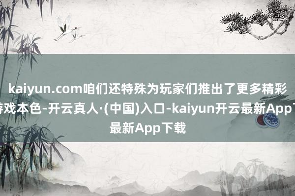 kaiyun.com咱们还特殊为玩家们推出了更多精彩的游戏本色-开云真人·(中国)入口-kaiyun开云最新App下载