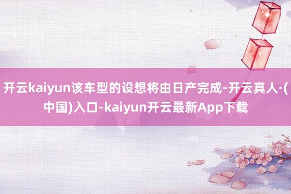 开云kaiyun该车型的设想将由日产完成-开云真人·(中国)入口-kaiyun开云最新App下载