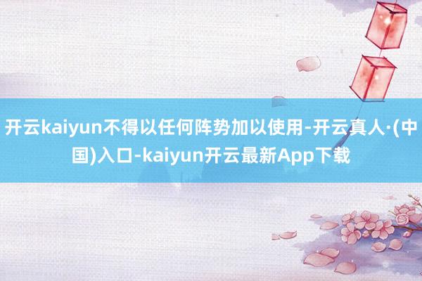 开云kaiyun不得以任何阵势加以使用-开云真人·(中国)入口-kaiyun开云最新App下载