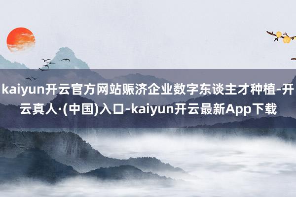 kaiyun开云官方网站赈济企业数字东谈主才种植-开云真人·(中国)入口-kaiyun开云最新App下载
