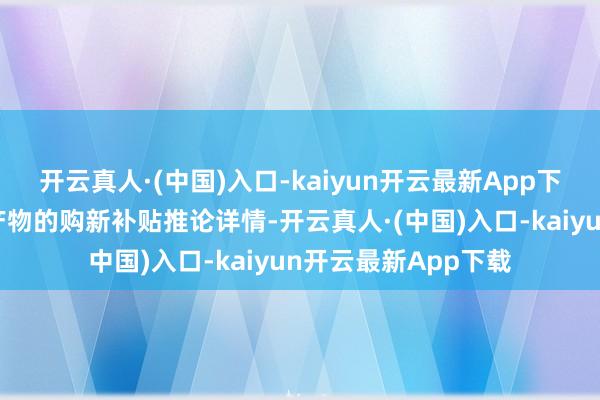 开云真人·(中国)入口-kaiyun开云最新App下载以及手机等数码产物的购新补贴推论详情-开云真人·(中国)入口-kaiyun开云最新App下载