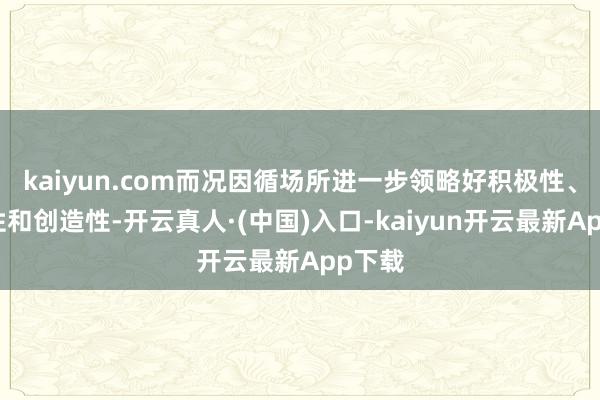 kaiyun.com而况因循场所进一步领略好积极性、主动性和创造性-开云真人·(中国)入口-kaiyun开云最新App下载