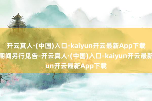 开云真人·(中国)入口-kaiyun开云最新App下载具体开园期间另行见告-开云真人·(中国)入口-kaiyun开云最新App下载
