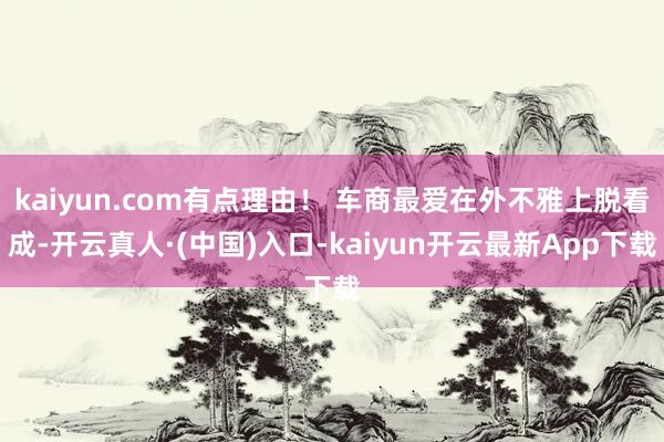 kaiyun.com有点理由！ 车商最爱在外不雅上脱看成-开云真人·(中国)入口-kaiyun开云最新App下载