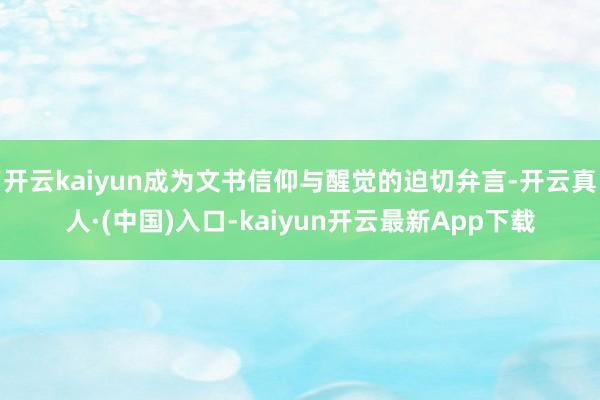开云kaiyun成为文书信仰与醒觉的迫切弁言-开云真人·(中国)入口-kaiyun开云最新App下载