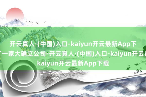 开云真人·(中国)入口-kaiyun开云最新App下载直到遇见了一家大确立公司-开云真人·(中国)入口-kaiyun开云最新App下载
