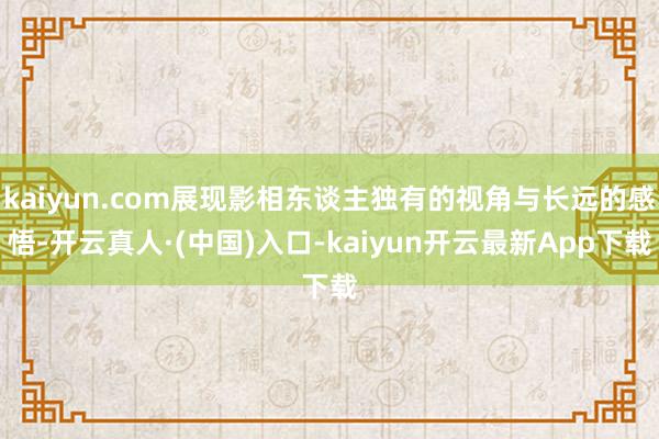 kaiyun.com展现影相东谈主独有的视角与长远的感悟-开云真人·(中国)入口-kaiyun开云最新App下载