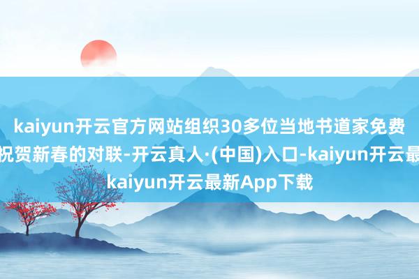 kaiyun开云官方网站组织30多位当地书道家免费为市民写下祝贺新春的对联-开云真人·(中国)入口-kaiyun开云最新App下载
