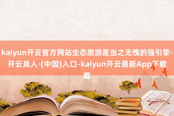 kaiyun开云官方网站生态旅游是当之无愧的强引擎-开云真人·(中国)入口-kaiyun开云最新App下载
