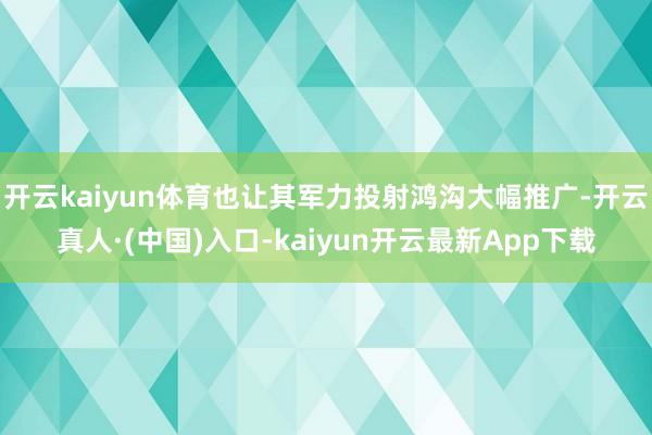 开云kaiyun体育也让其军力投射鸿沟大幅推广-开云真人·(中国)入口-kaiyun开云最新App下载