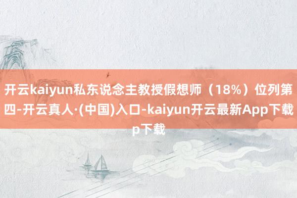 开云kaiyun私东说念主教授假想师（18%）位列第四-开云真人·(中国)入口-kaiyun开云最新App下载
