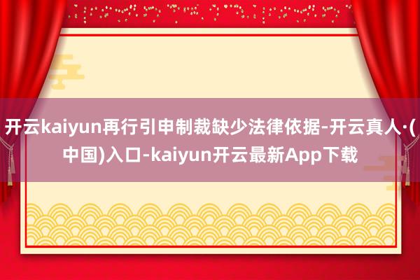 开云kaiyun再行引申制裁缺少法律依据-开云真人·(中国)入口-kaiyun开云最新App下载