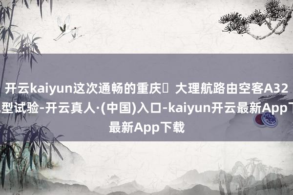 开云kaiyun这次通畅的重庆⇋大理航路由空客A320机型试验-开云真人·(中国)入口-kaiyun开云最新App下载