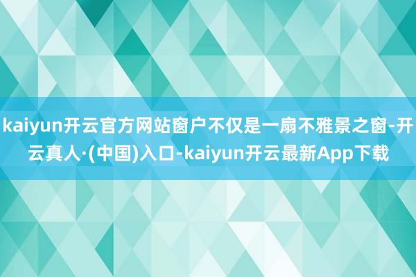 kaiyun开云官方网站窗户不仅是一扇不雅景之窗-开云真人·(中国)入口-kaiyun开云最新App下载