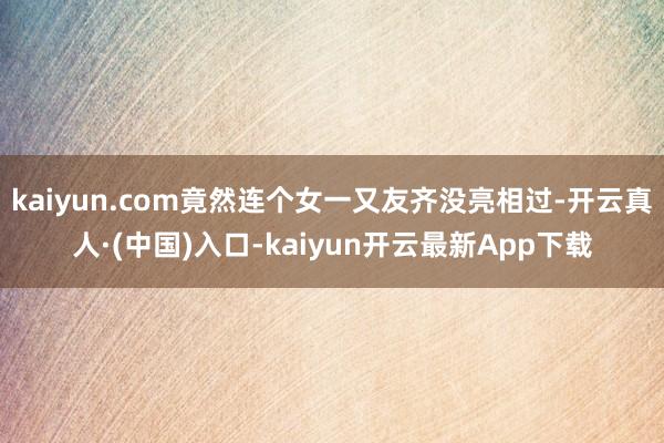 kaiyun.com竟然连个女一又友齐没亮相过-开云真人·(中国)入口-kaiyun开云最新App下载