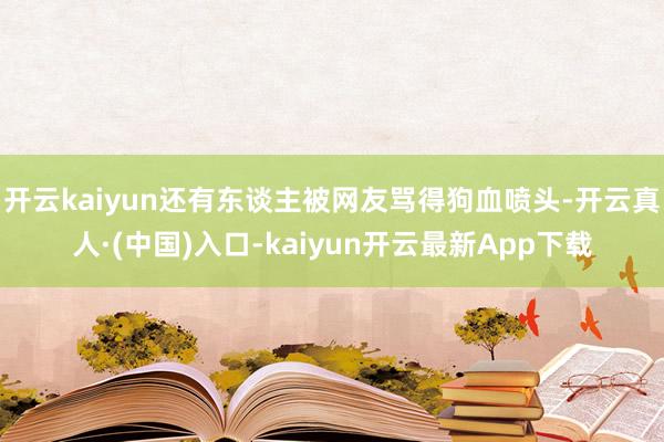 开云kaiyun还有东谈主被网友骂得狗血喷头-开云真人·(中国)入口-kaiyun开云最新App下载