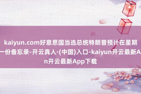 kaiyun.com好意思国当选总统特朗普预计在星期一发布一份备忘录-开云真人·(中国)入口-kaiyun开云最新App下载