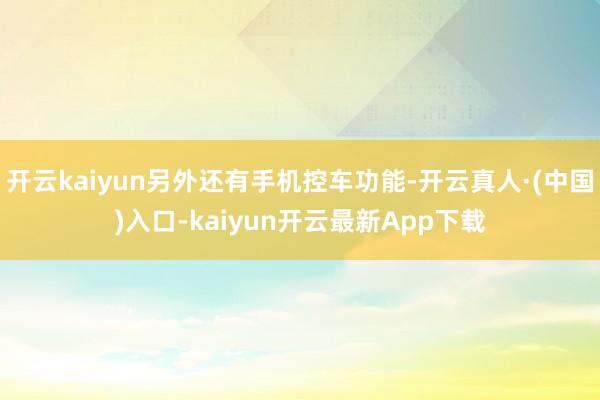 开云kaiyun另外还有手机控车功能-开云真人·(中国)入口-kaiyun开云最新App下载