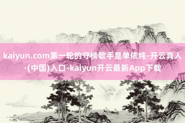 kaiyun.com第一轮的守榜歌手是单依纯-开云真人·(中国)入口-kaiyun开云最新App下载