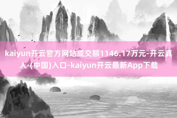 kaiyun开云官方网站成交额1146.17万元-开云真人·(中国)入口-kaiyun开云最新App下载