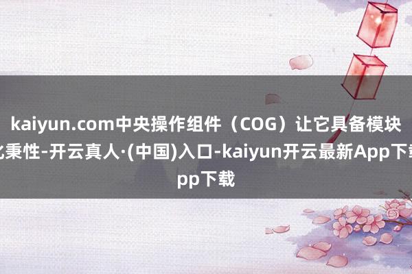 kaiyun.com中央操作组件（COG）让它具备模块化秉性-开云真人·(中国)入口-kaiyun开云最新App下载