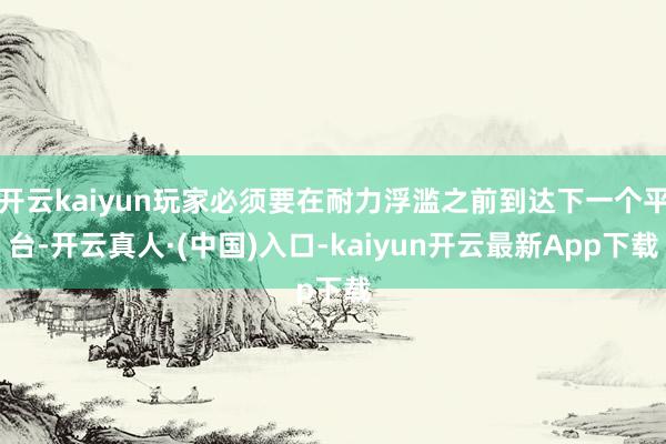 开云kaiyun玩家必须要在耐力浮滥之前到达下一个平台-开云真人·(中国)入口-kaiyun开云最新App下载